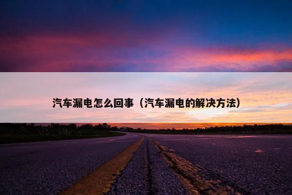 汽车漏电怎么回事（汽车漏电的解决方法）