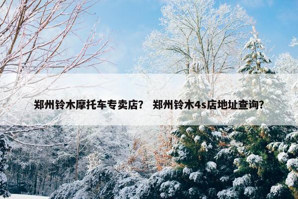 郑州铃木摩托车专卖店？ 郑州铃木4s店地址查询？