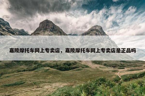 嘉陵摩托车网上专卖店，嘉陵摩托车网上专卖店是正品吗