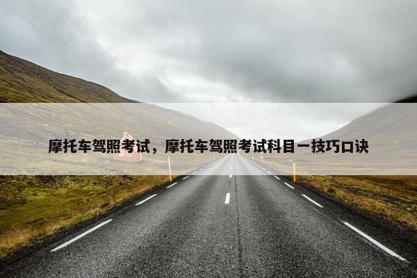 摩托车驾照考试，摩托车驾照考试科目一技巧口诀