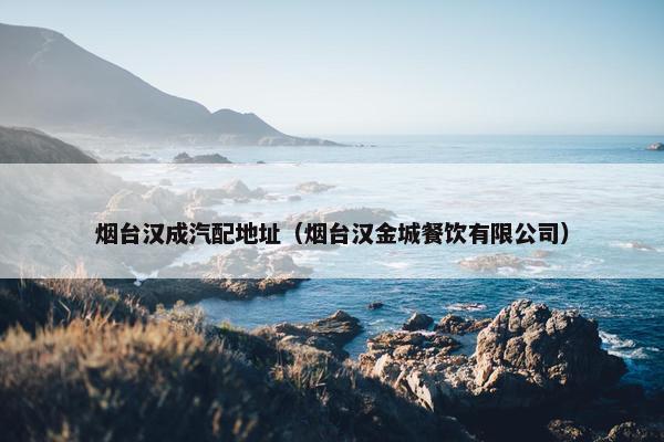 烟台汉成汽配地址（烟台汉金城餐饮有限公司）