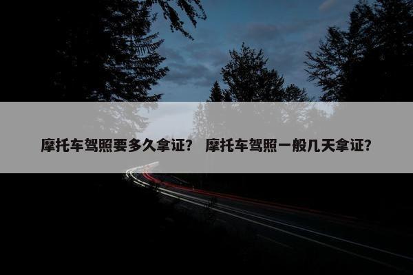 摩托车驾照要多久拿证？ 摩托车驾照一般几天拿证？
