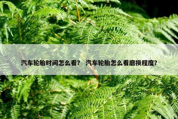 汽车轮胎时间怎么看？ 汽车轮胎怎么看磨损程度？