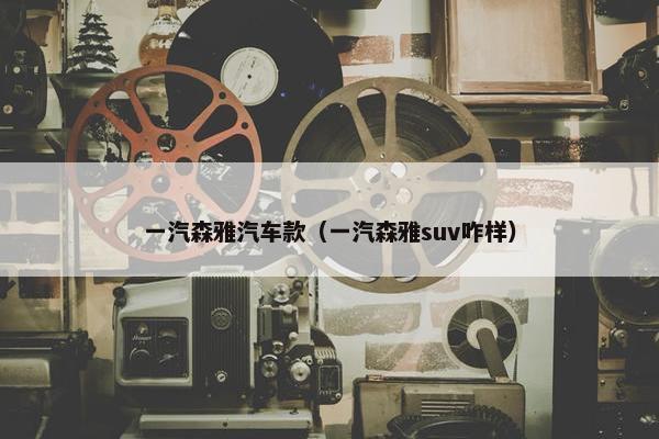 一汽森雅汽车款（一汽森雅suv咋样）