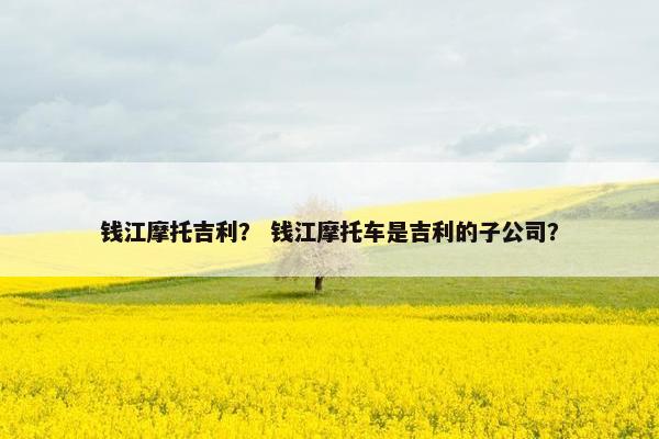 钱江摩托吉利？ 钱江摩托车是吉利的子公司？