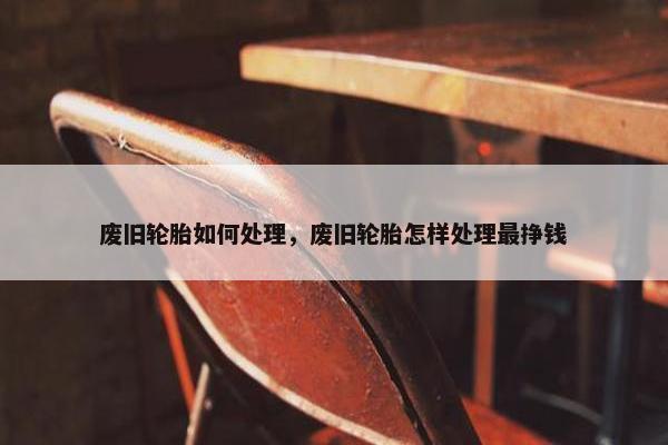 废旧轮胎如何处理，废旧轮胎怎样处理最挣钱