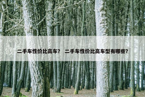 二手车性价比高车？ 二手车性价比高车型有哪些？