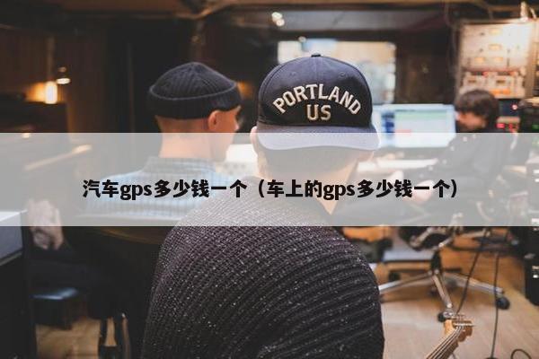 汽车gps多少钱一个（车上的gps多少钱一个）