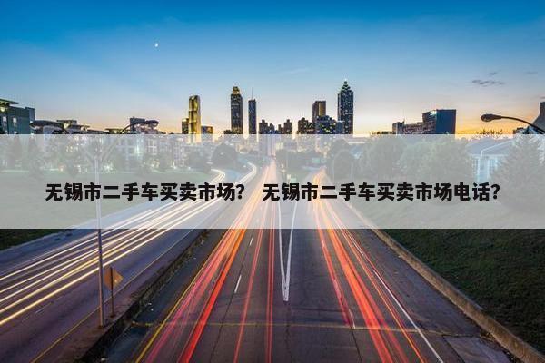 无锡市二手车买卖市场？ 无锡市二手车买卖市场电话？