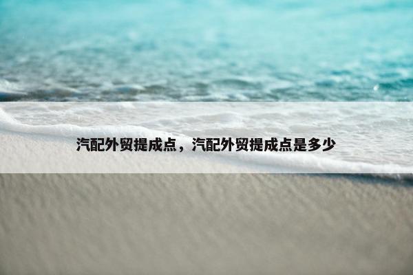 汽配外贸提成点，汽配外贸提成点是多少