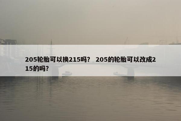 205轮胎可以换215吗？ 205的轮胎可以改成215的吗？