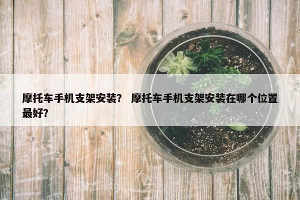 摩托车手机支架安装？ 摩托车手机支架安装在哪个位置最好？