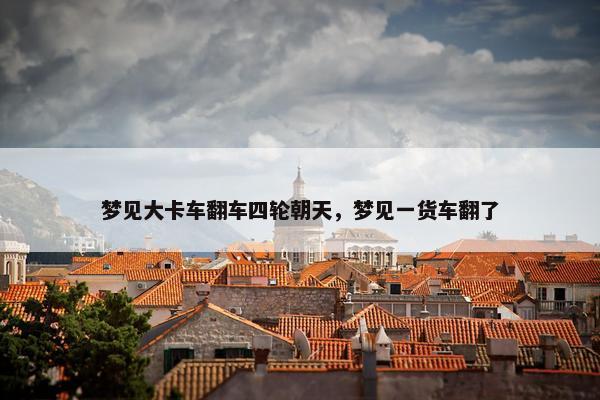 梦见大卡车翻车四轮朝天，梦见一货车翻了