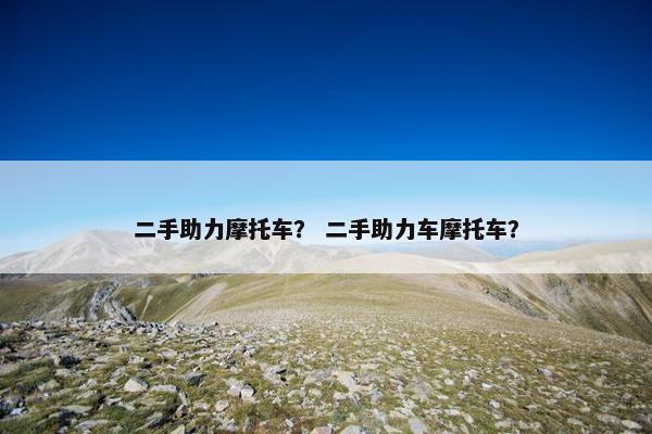 二手助力摩托车？ 二手助力车摩托车？