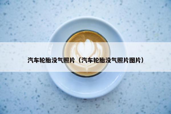 汽车轮胎没气照片（汽车轮胎没气照片图片）