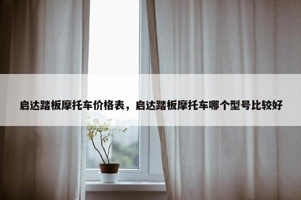 启达踏板摩托车价格表，启达踏板摩托车哪个型号比较好