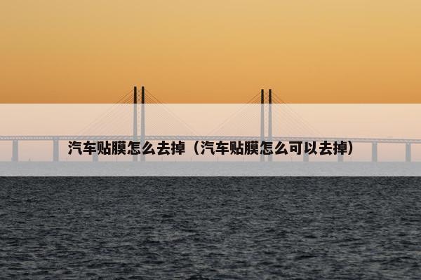 汽车贴膜怎么去掉（汽车贴膜怎么可以去掉）