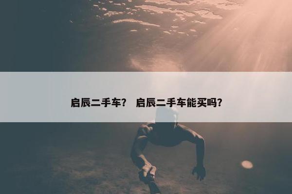 启辰二手车？ 启辰二手车能买吗？