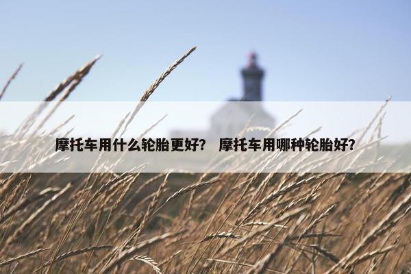 摩托车用什么轮胎更好？ 摩托车用哪种轮胎好？