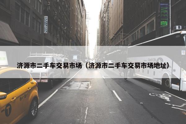 济源市二手车交易市场（济源市二手车交易市场地址）