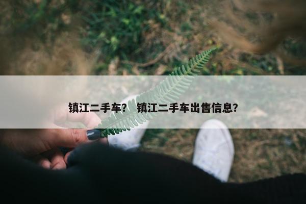 镇江二手车？ 镇江二手车出售信息？