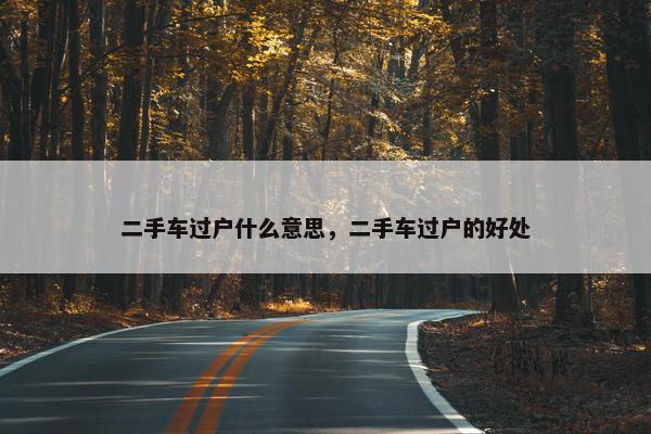 二手车过户什么意思，二手车过户的好处