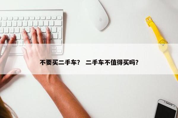 不要买二手车？ 二手车不值得买吗？