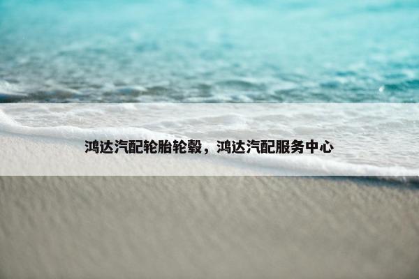 鸿达汽配轮胎轮毂，鸿达汽配服务中心