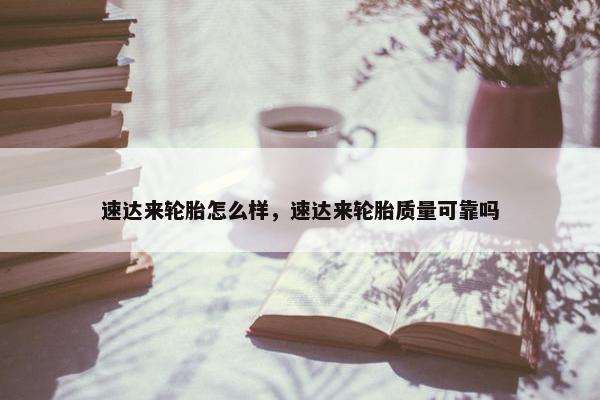 速达来轮胎怎么样，速达来轮胎质量可靠吗