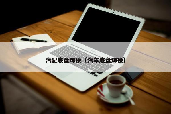 汽配底盘焊接（汽车底盘焊接）
