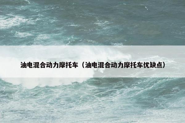 油电混合动力摩托车（油电混合动力摩托车优缺点）