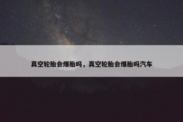 真空轮胎会爆胎吗，真空轮胎会爆胎吗汽车