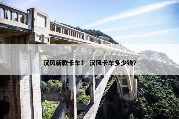 汉风新款卡车？ 汉风卡车多少钱？