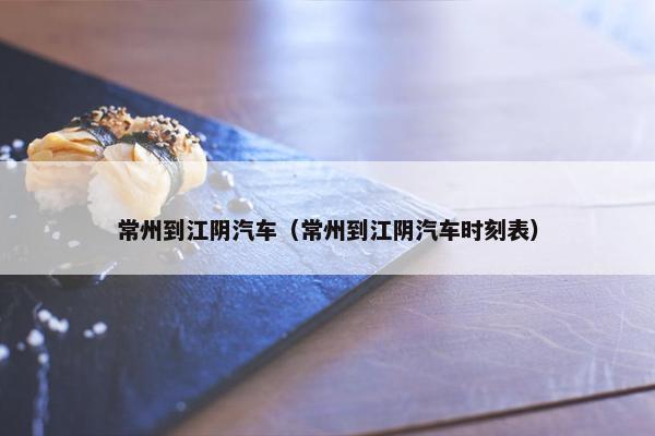 常州到江阴汽车（常州到江阴汽车时刻表）