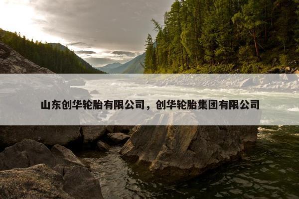 山东创华轮胎有限公司，创华轮胎集团有限公司