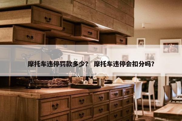 摩托车违停罚款多少？ 摩托车违停会扣分吗？