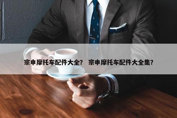宗申摩托车配件大全？ 宗申摩托车配件大全集？