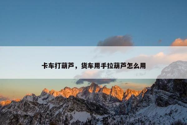 卡车打葫芦，货车用手拉葫芦怎么用