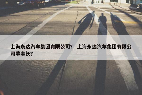 上海永达汽车集团有限公司？ 上海永达汽车集团有限公司董事长？