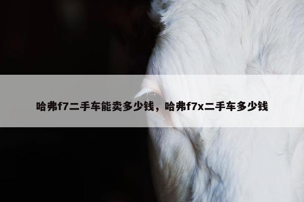 哈弗f7二手车能卖多少钱，哈弗f7x二手车多少钱