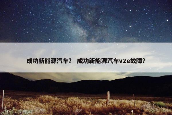 成功新能源汽车？ 成功新能源汽车v2e故障？