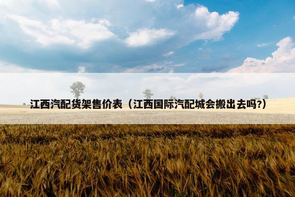 江西汽配货架售价表（江西国际汽配城会搬出去吗?）
