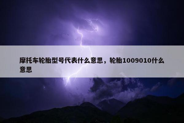 摩托车轮胎型号代表什么意思，轮胎1009010什么意思