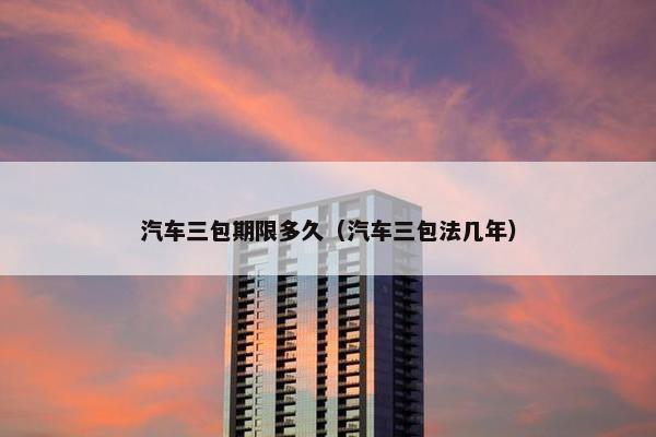 汽车三包期限多久（汽车三包法几年）
