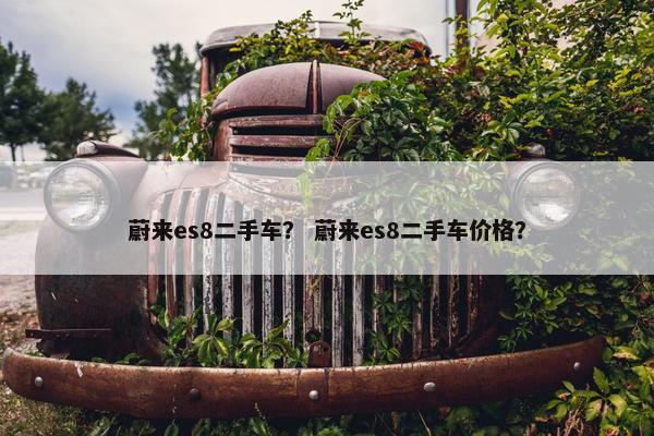 蔚来es8二手车？ 蔚来es8二手车价格？