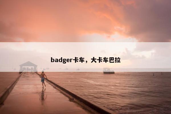 badger卡车，大卡车巴拉