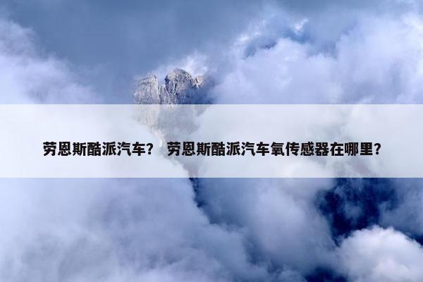 劳恩斯酷派汽车？ 劳恩斯酷派汽车氧传感器在哪里？