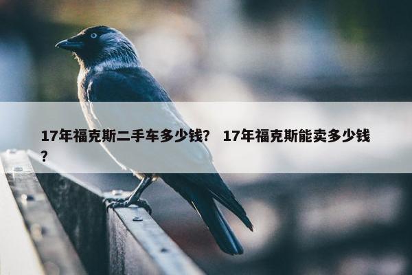 17年福克斯二手车多少钱？ 17年福克斯能卖多少钱？