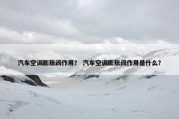 汽车空调膨胀阀作用？ 汽车空调膨胀阀作用是什么？