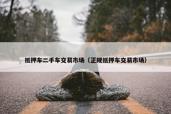 抵押车二手车交易市场（正规抵押车交易市场）